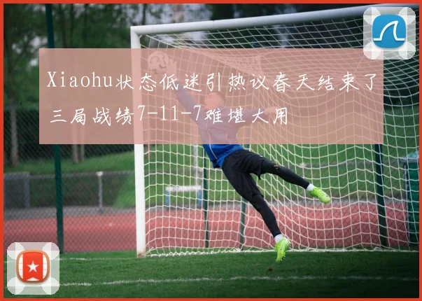 Xiaohu状态低迷引热议春天结束了三局战绩7-11-7难堪大用