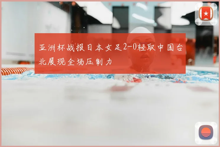 亚洲杯战报日本女足2-0轻取中国台北展现全场压制力