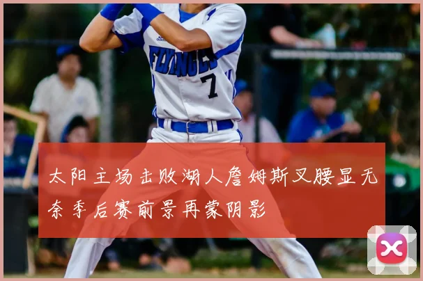 太阳主场击败湖人詹姆斯叉腰显无奈季后赛前景再蒙阴影