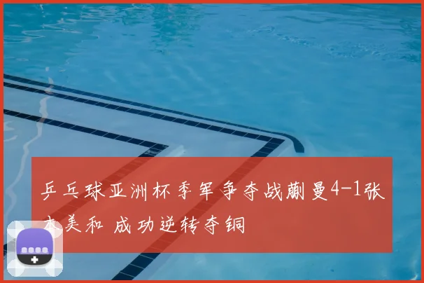 乒乓球亚洲杯季军争夺战蒯曼4-1张本美和 成功逆转夺铜