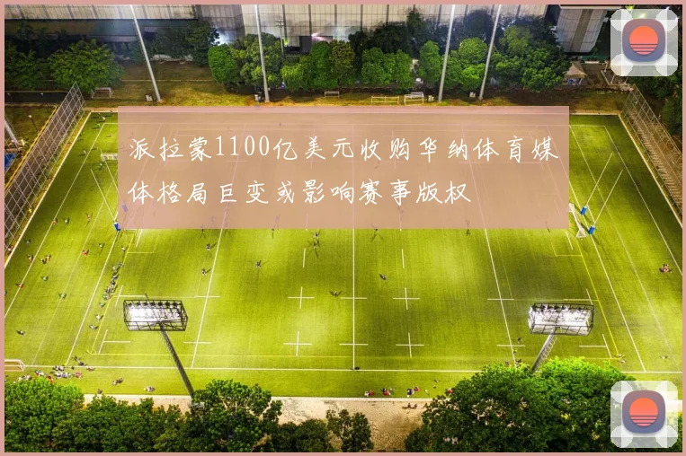 派拉蒙1100亿美元收购华纳体育媒体格局巨变或影响赛事版权