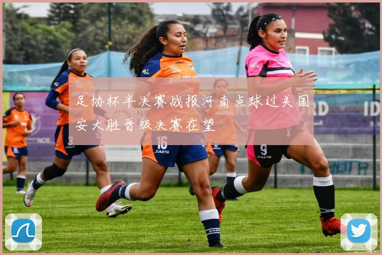 足协杯半决赛战报河南点球过关国安大胜晋级决赛在望