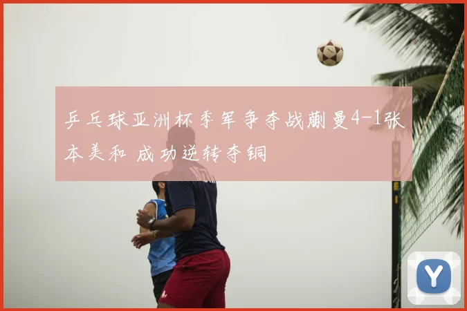 乒乓球亚洲杯季军争夺战蒯曼4-1张本美和 成功逆转夺铜