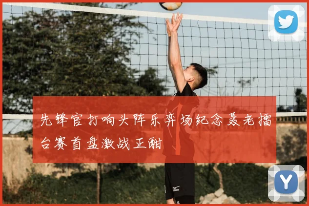 先锋官打响头阵乐弈场纪念聂老擂台赛首盘激战正酣