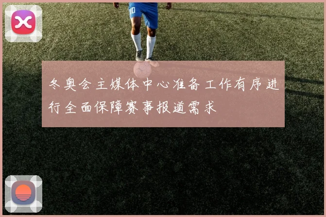 冬奥会主媒体中心准备工作有序进行全面保障赛事报道需求