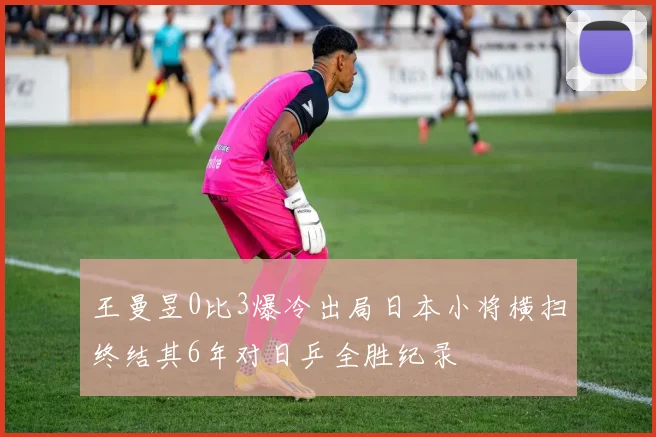 王曼昱0比3爆冷出局日本小将横扫终结其6年对日乒全胜纪录