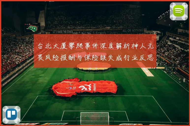 台北大厦攀爬事件深度解析神人无畏风险报酬与保险缺失成行业反思