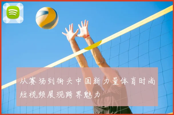 从赛场到街头中国新力量体育时尚短视频展现跨界魅力