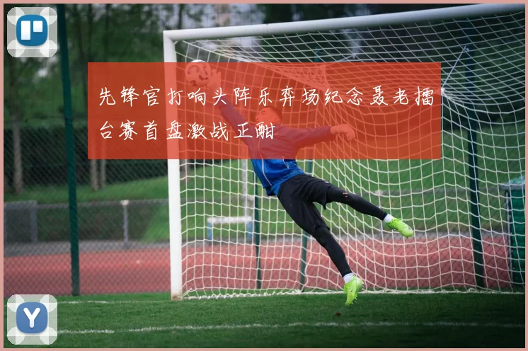 先锋官打响头阵乐弈场纪念聂老擂台赛首盘激战正酣