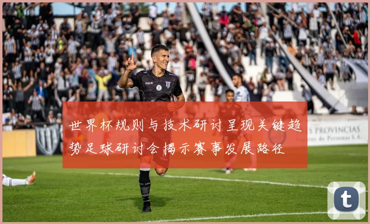世界杯规则与技术研讨呈现关键趋势足球研讨会揭示赛事发展路径