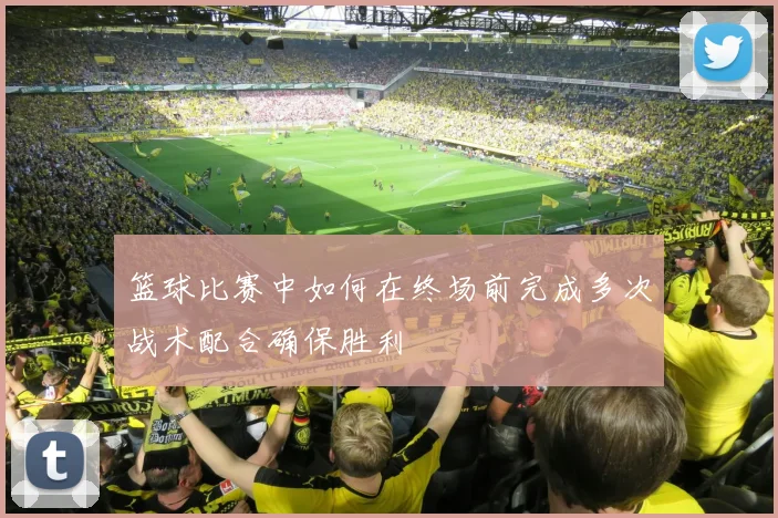 篮球比赛中如何在终场前完成多次战术配合确保胜利