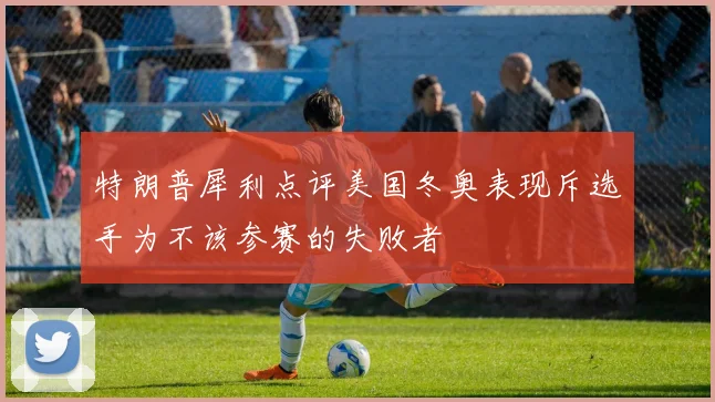特朗普犀利点评美国冬奥表现斥选手为不该参赛的失败者