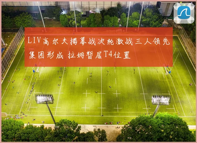 LIV高尔夫揭幕战次轮激战三人领先集团形成 拉姆暂居T4位置