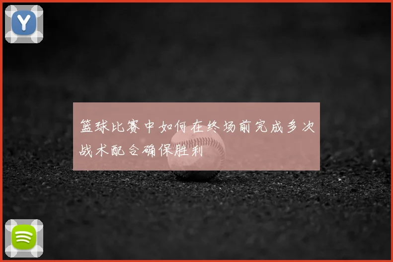 篮球比赛中如何在终场前完成多次战术配合确保胜利